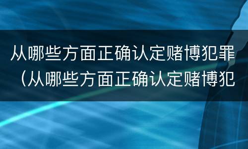 从哪些方面正确认定赌博犯罪（从哪些方面正确认定赌博犯罪案件）