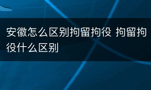 安徽怎么区别拘留拘役 拘留拘役什么区别