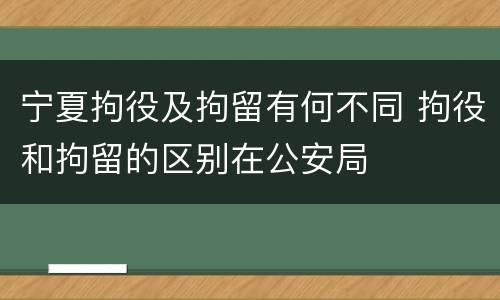 宁夏拘役及拘留有何不同 拘役和拘留的区别在公安局