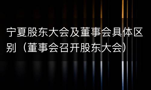 宁夏股东大会及董事会具体区别（董事会召开股东大会）
