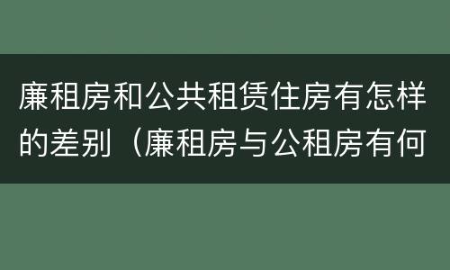 廉租房和公共租赁住房有怎样的差别（廉租房与公租房有何区别）