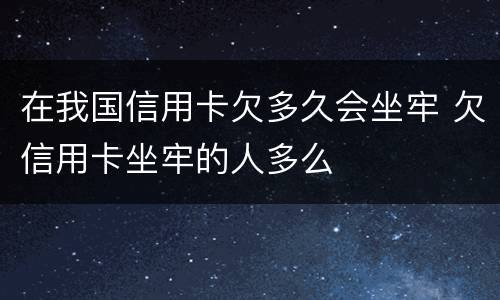 在我国信用卡欠多久会坐牢 欠信用卡坐牢的人多么
