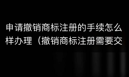 申请撤销商标注册的手续怎么样办理（撤销商标注册需要交费吗）