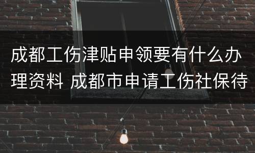 成都工伤津贴申领要有什么办理资料 成都市申请工伤社保待遇流程
