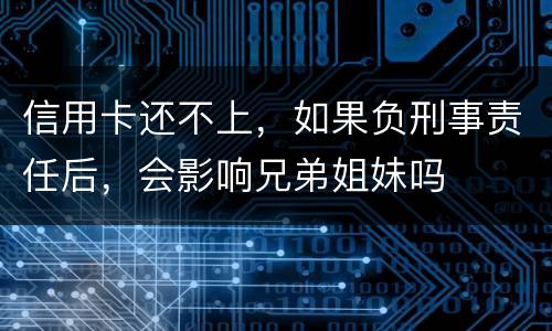 信用卡还不上，如果负刑事责任后，会影响兄弟姐妹吗