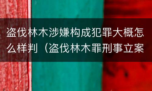 盗伐林木涉嫌构成犯罪大概怎么样判（盗伐林木罪刑事立案标准）