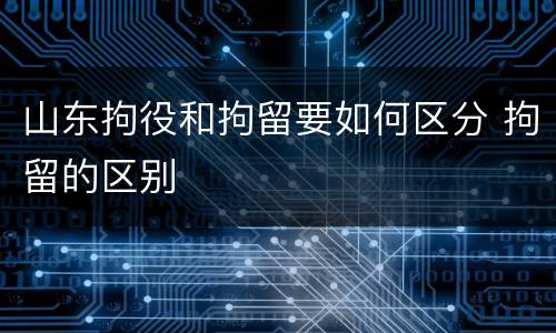 山东拘役和拘留要如何区分 拘留的区别