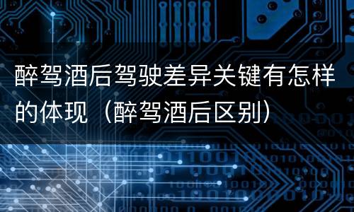 醉驾酒后驾驶差异关键有怎样的体现（醉驾酒后区别）