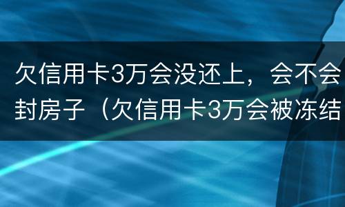 欠信用卡3万会没还上，会不会封房子（欠信用卡3万会被冻结银行卡吗）