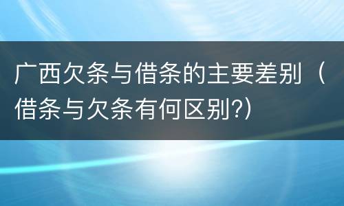 广西欠条与借条的主要差别（借条与欠条有何区别?）