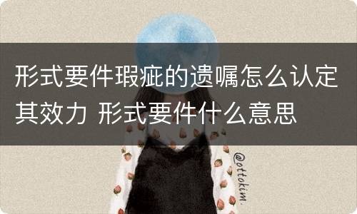 形式要件瑕疵的遗嘱怎么认定其效力 形式要件什么意思