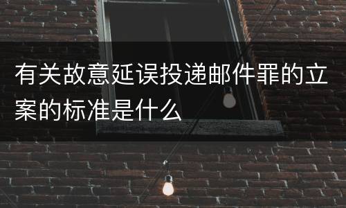 有关故意延误投递邮件罪的立案的标准是什么