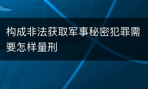 构成非法获取军事秘密犯罪需要怎样量刑