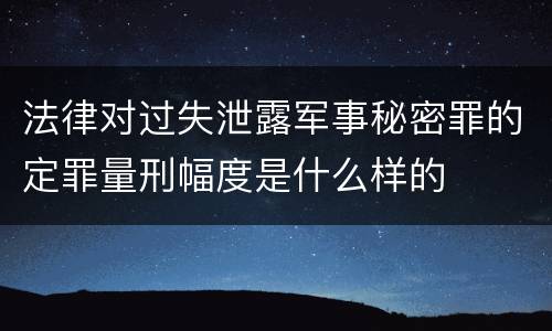 法律对过失泄露军事秘密罪的定罪量刑幅度是什么样的
