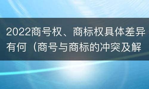 2022商号权、商标权具体差异有何（商号与商标的冲突及解决措施）