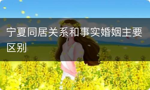 宁夏同居关系和事实婚姻主要区别