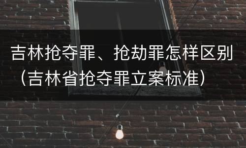 吉林抢夺罪、抢劫罪怎样区别（吉林省抢夺罪立案标准）