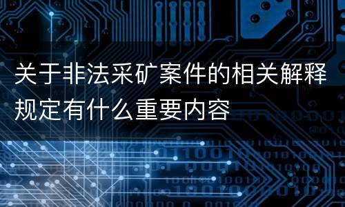 关于非法采矿案件的相关解释规定有什么重要内容
