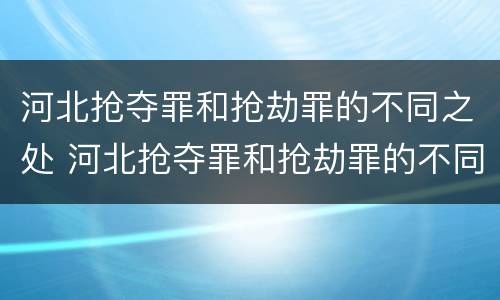 河北抢夺罪和抢劫罪的不同之处 河北抢夺罪和抢劫罪的不同之处有哪些