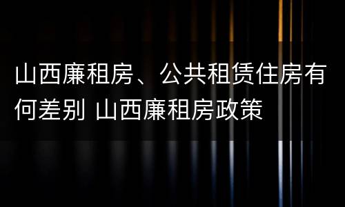 山西廉租房、公共租赁住房有何差别 山西廉租房政策