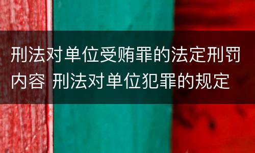 刑法对单位受贿罪的法定刑罚内容 刑法对单位犯罪的规定