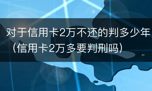 对于信用卡2万不还的判多少年（信用卡2万多要判刑吗）