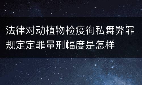 法律对动植物检疫徇私舞弊罪规定定罪量刑幅度是怎样