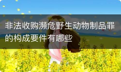 非法收购濒危野生动物制品罪的构成要件有哪些