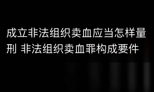 成立非法组织卖血应当怎样量刑 非法组织卖血罪构成要件