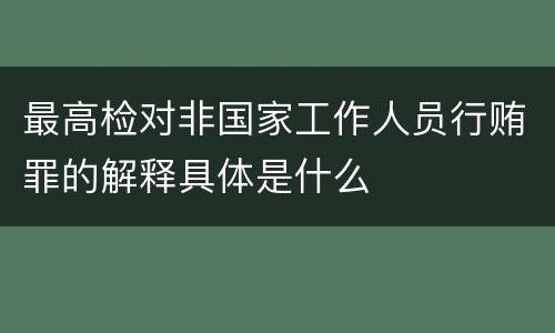 最高检对非国家工作人员行贿罪的解释具体是什么