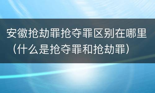 安徽抢劫罪抢夺罪区别在哪里（什么是抢夺罪和抢劫罪）