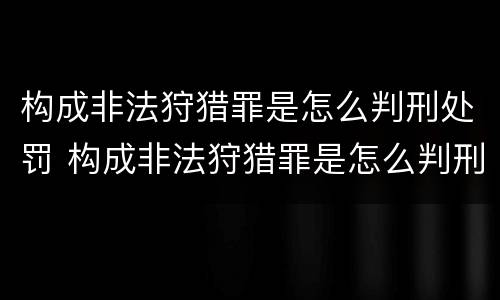 构成非法狩猎罪是怎么判刑处罚 构成非法狩猎罪是怎么判刑处罚的