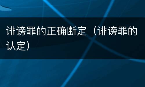 诽谤罪的正确断定（诽谤罪的认定）