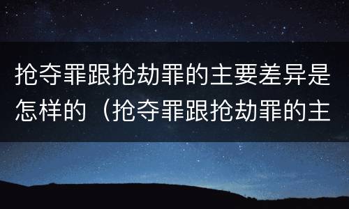 抢夺罪跟抢劫罪的主要差异是怎样的（抢夺罪跟抢劫罪的主要差异是怎样的）