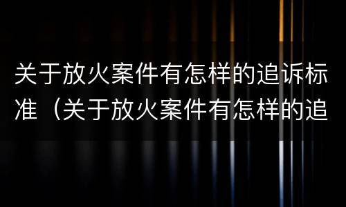 关于放火案件有怎样的追诉标准（关于放火案件有怎样的追诉标准规定）