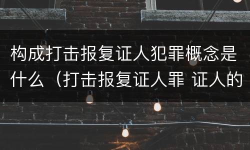 构成打击报复证人犯罪概念是什么（打击报复证人罪 证人的范围）