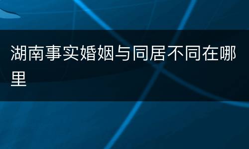 湖南事实婚姻与同居不同在哪里