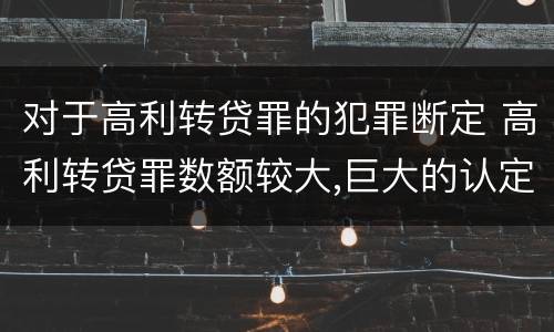 对于高利转贷罪的犯罪断定 高利转贷罪数额较大,巨大的认定依据