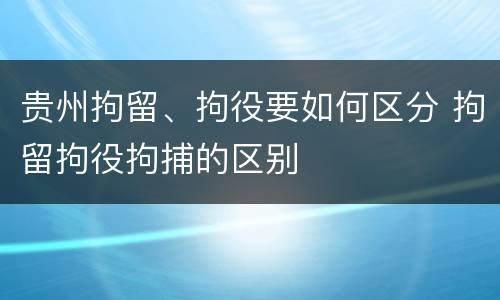 贵州拘留、拘役要如何区分 拘留拘役拘捕的区别