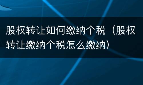 股权转让如何缴纳个税（股权转让缴纳个税怎么缴纳）