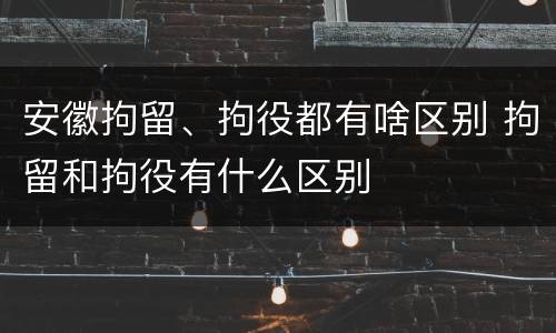 安徽拘留、拘役都有啥区别 拘留和拘役有什么区别