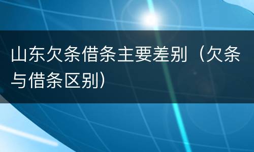 山东欠条借条主要差别（欠条与借条区别）