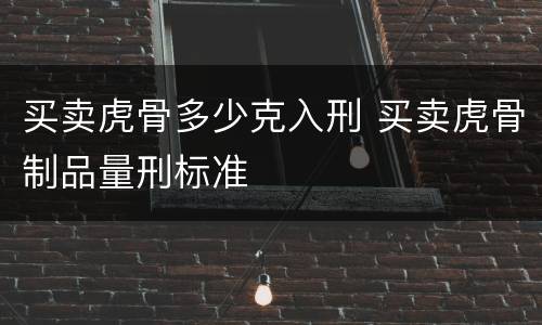 买卖虎骨多少克入刑 买卖虎骨制品量刑标准