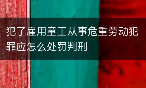 犯了雇用童工从事危重劳动犯罪应怎么处罚判刑