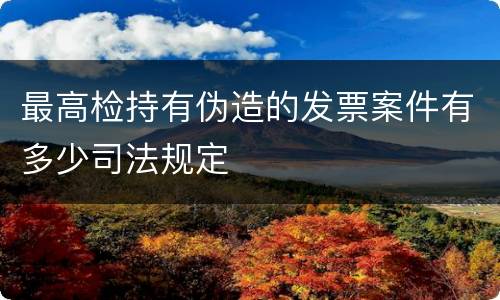 最高检持有伪造的发票案件有多少司法规定