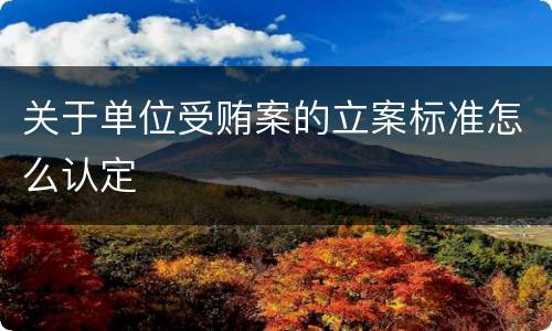 关于单位受贿案的立案标准怎么认定