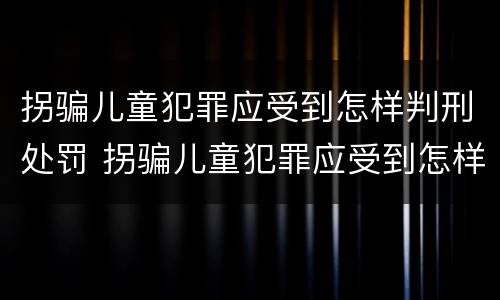 拐骗儿童犯罪应受到怎样判刑处罚 拐骗儿童犯罪应受到怎样判刑处罚呢
