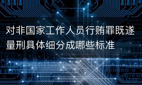 对非国家工作人员行贿罪既遂量刑具体细分成哪些标准
