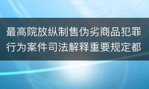 最高院放纵制售伪劣商品犯罪行为案件司法解释重要规定都有哪些