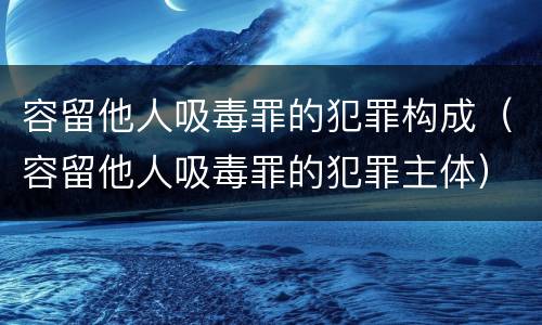 容留他人吸毒罪的犯罪构成（容留他人吸毒罪的犯罪主体）